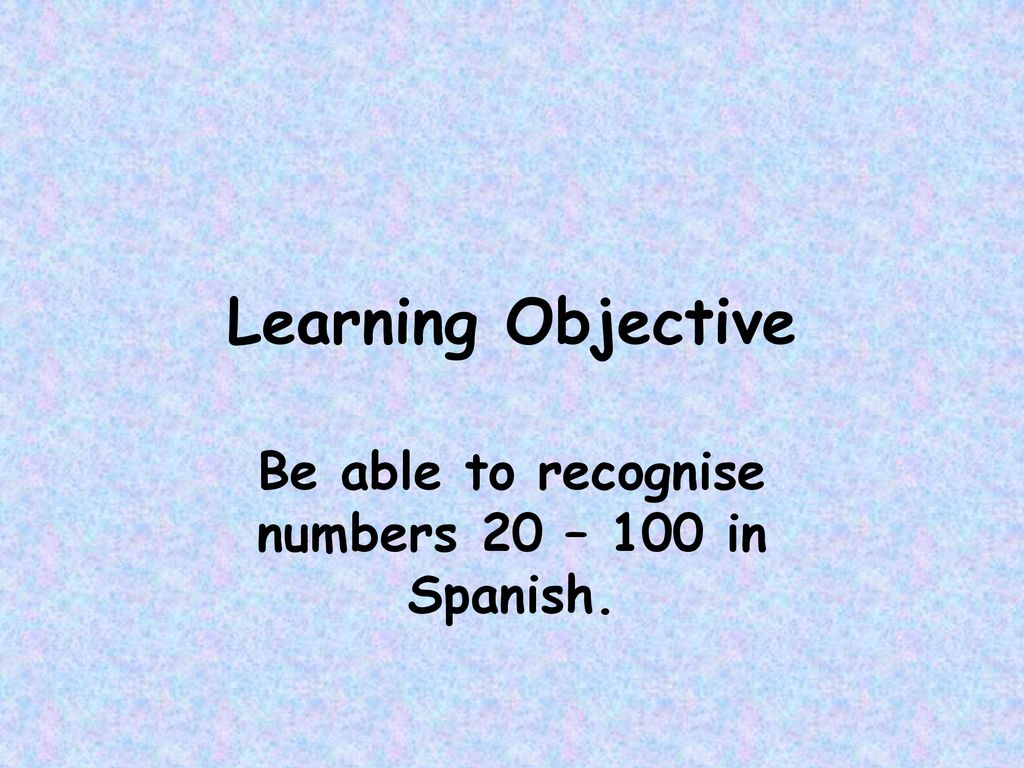 Be able to recognise numbers 20 – 100 in Spanish.