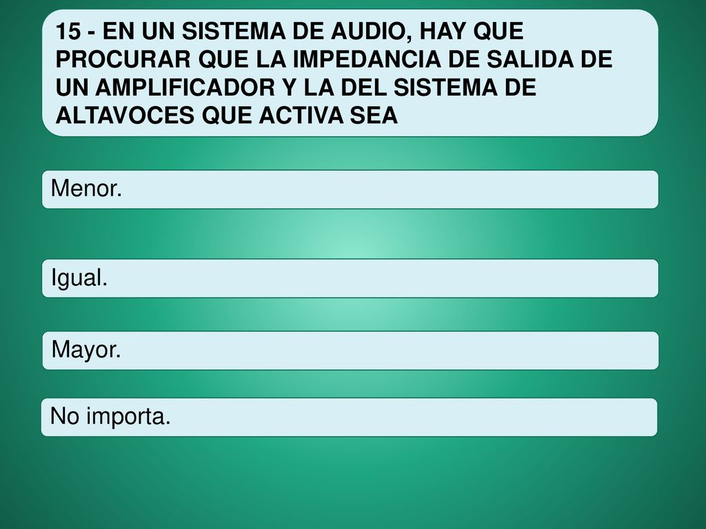 15 - EN UN SISTEMA DE AUDIO, HAY QUE PROCURAR QUE LA IMPEDANCIA DE SALIDA DE UN AMPLIFICADOR Y LA DEL SISTEMA DE ALTAVOCES QUE ACTIVA SEA