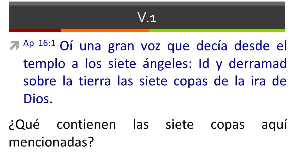 V.1 Ap 16:1 Oí una gran voz que decía desde el templo a los siete ángeles: Id y derramad sobre la tierra las siete copas de la ira de Dios.