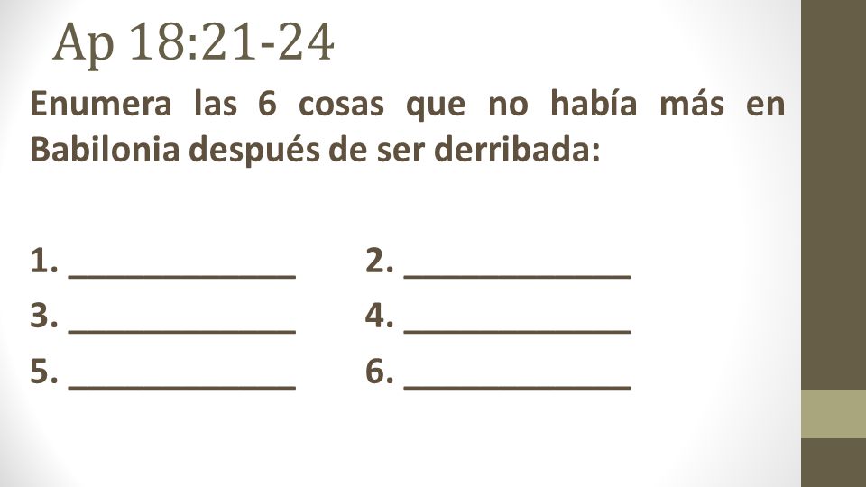 Ap 18:21-24 Enumera las 6 cosas que no había más en Babilonia después de ser derribada: 1. ____________ 2. ____________.