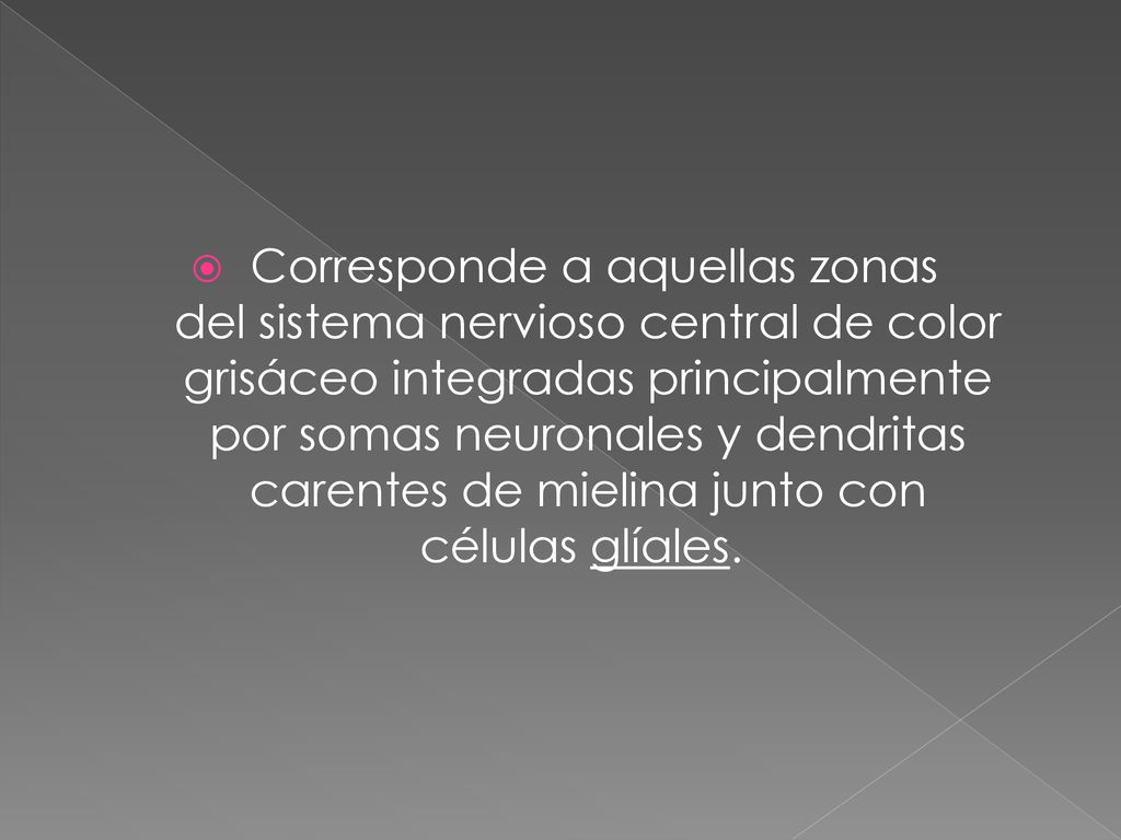 Corresponde a aquellas zonas del sistema nervioso central de color grisáceo integradas principalmente por somas neuronales y dendritas carentes de mielina junto con células glíales.