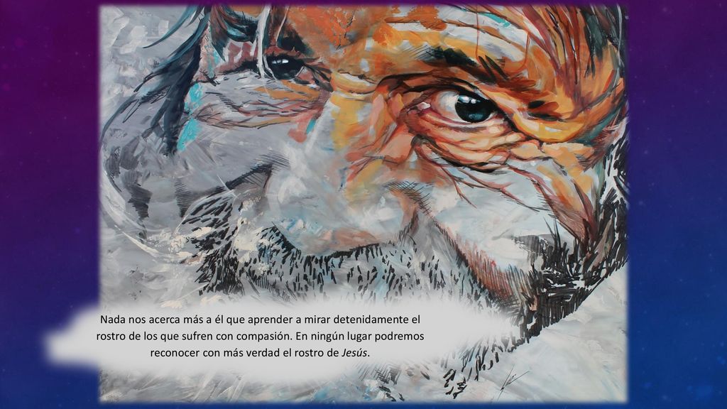 Nada nos acerca más a él que aprender a mirar detenidamente el rostro de los que sufren con compasión.