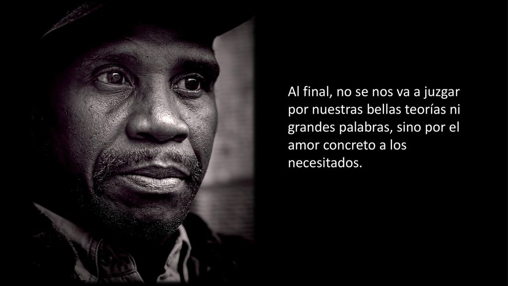 Al final, no se nos va a juzgar por nuestras bellas teorías ni grandes palabras, sino por el amor concreto a los necesitados.