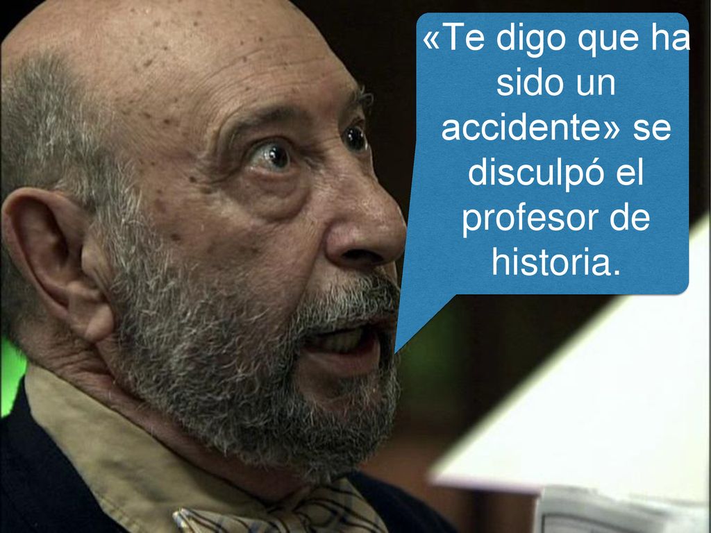 «Te digo que ha sido un accidente» se disculpó el profesor de historia.