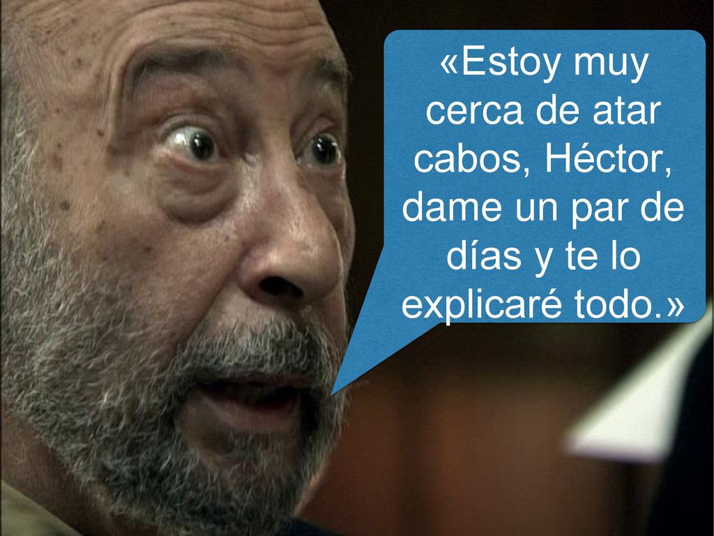 «Estoy muy cerca de atar cabos, Héctor, dame un par de días y te lo explicaré todo.»