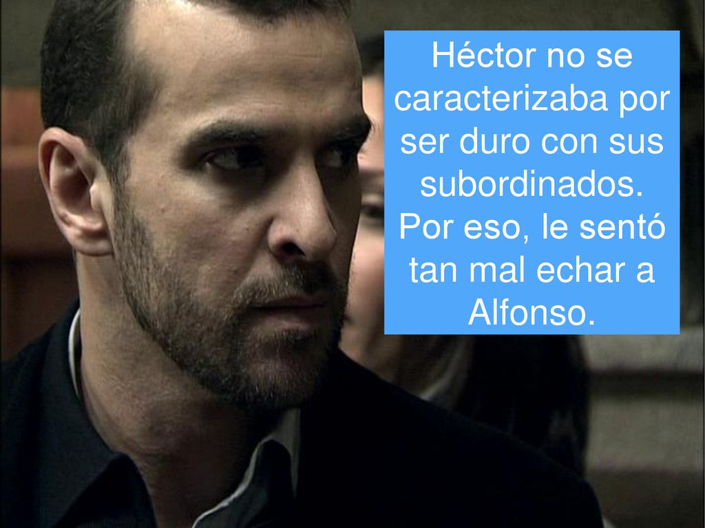 Héctor no se caracterizaba por ser duro con sus subordinados