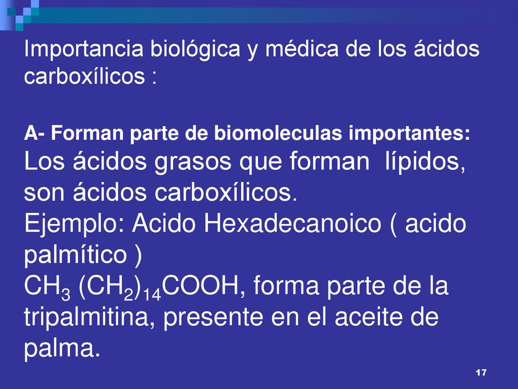 Importancia biológica y médica de los ácidos carboxílicos : A- Forman parte de biomoleculas importantes: Los ácidos grasos que forman lípidos, son ácidos carboxílicos.