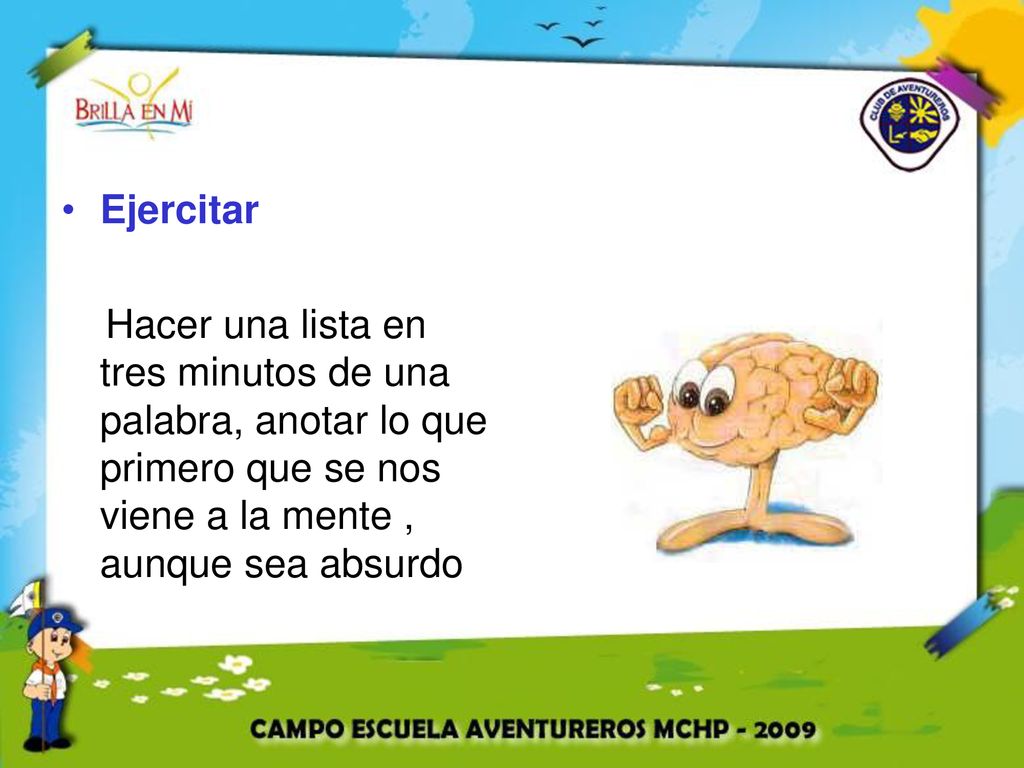 Ejercitar Hacer una lista en tres minutos de una palabra, anotar lo que primero que se nos viene a la mente , aunque sea absurdo.