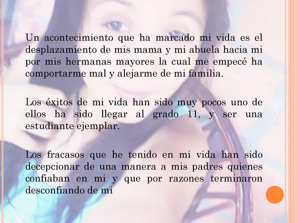 Un acontecimiento que ha marcado mi vida es el desplazamiento de mis mama y mi abuela hacia mi por mis hermanas mayores la cual me empecé ha comportarme mal y alejarme de mi familia.