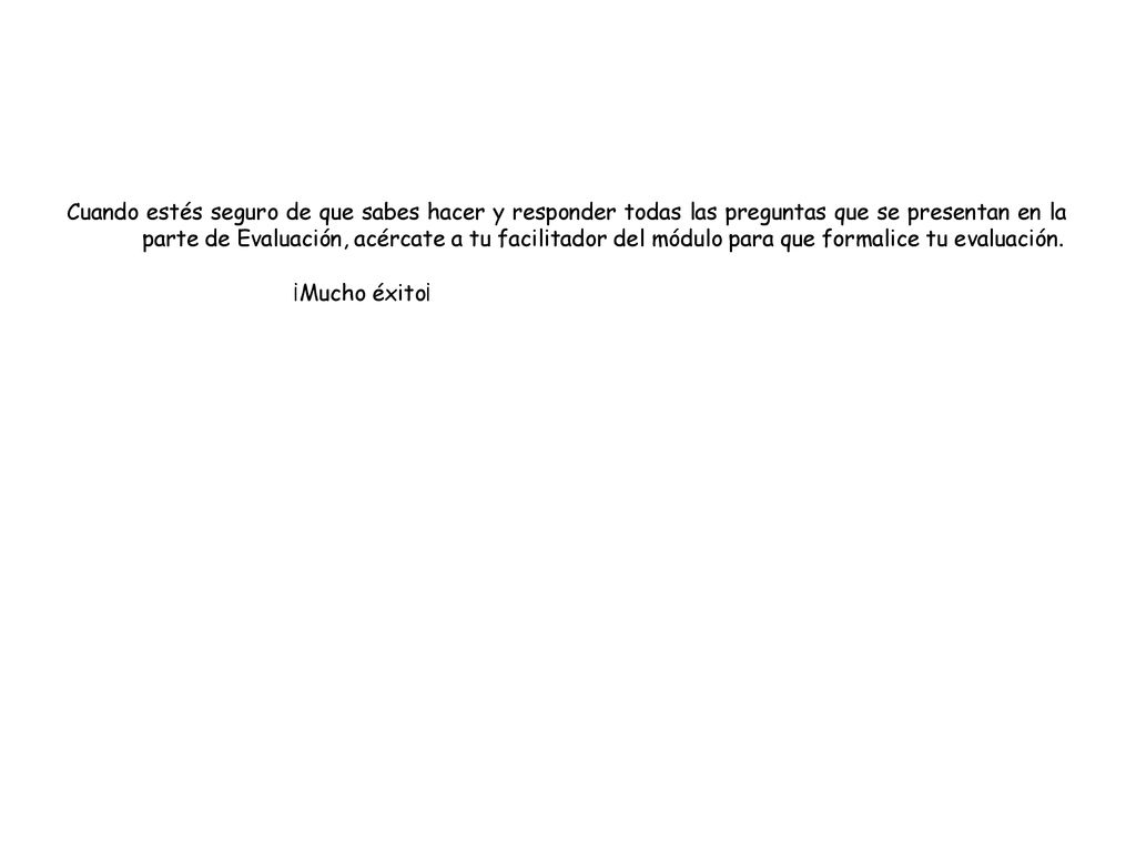 Cuando estés seguro de que sabes hacer y responder todas las preguntas que se presentan en la parte de Evaluación, acércate a tu facilitador del módulo para que formalice tu evaluación.