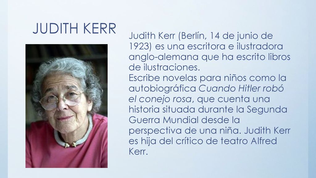 JUDITH KERR Judith Kerr (Berlín, 14 de junio de 1923) es una escritora e ilustradora anglo-alemana que ha escrito libros de ilustraciones.