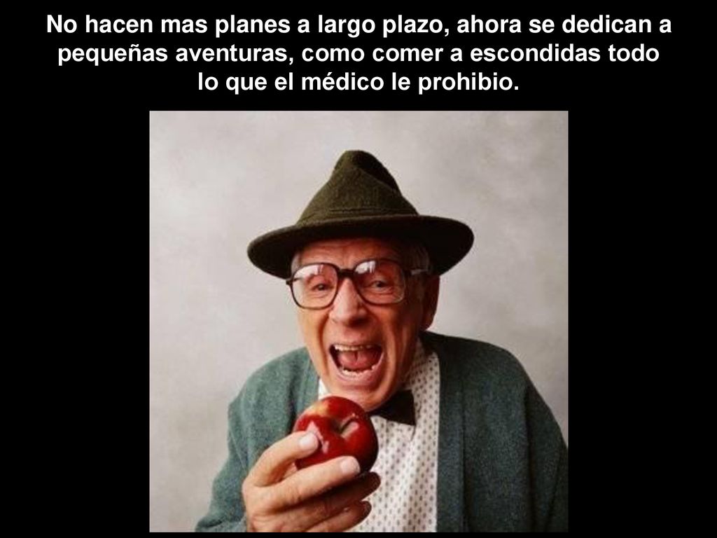 No hacen mas planes a largo plazo, ahora se dedican a pequeñas aventuras, como comer a escondidas todo lo que el médico le prohibio.