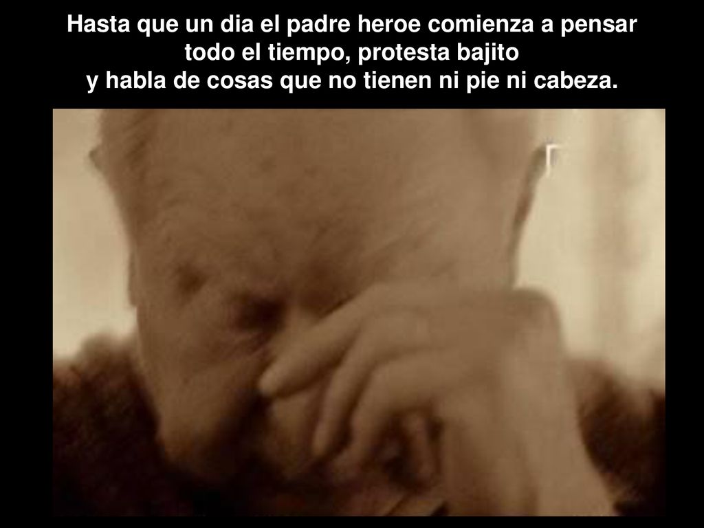Hasta que un dia el padre heroe comienza a pensar todo el tiempo, protesta bajito y habla de cosas que no tienen ni pie ni cabeza.