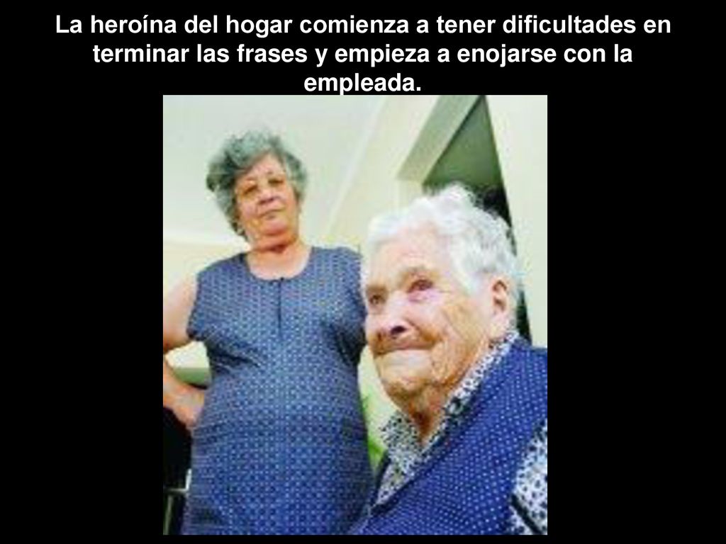 La heroína del hogar comienza a tener dificultades en terminar las frases y empieza a enojarse con la empleada.
