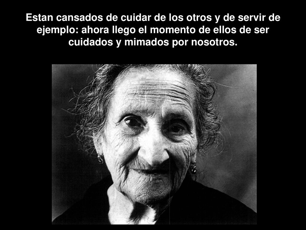 Estan cansados de cuidar de los otros y de servir de ejemplo: ahora llego el momento de ellos de ser cuidados y mimados por nosotros.