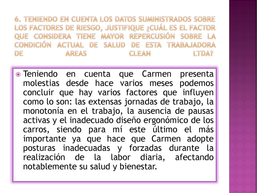 6. Teniendo en cuenta los datos suministrados sobre los factores de riesgo, justifique ¿cuál es el factor que considera tiene mayor repercusión sobre la condición actual de salud de esta trabajadora de AREAS CLEAN LTDA