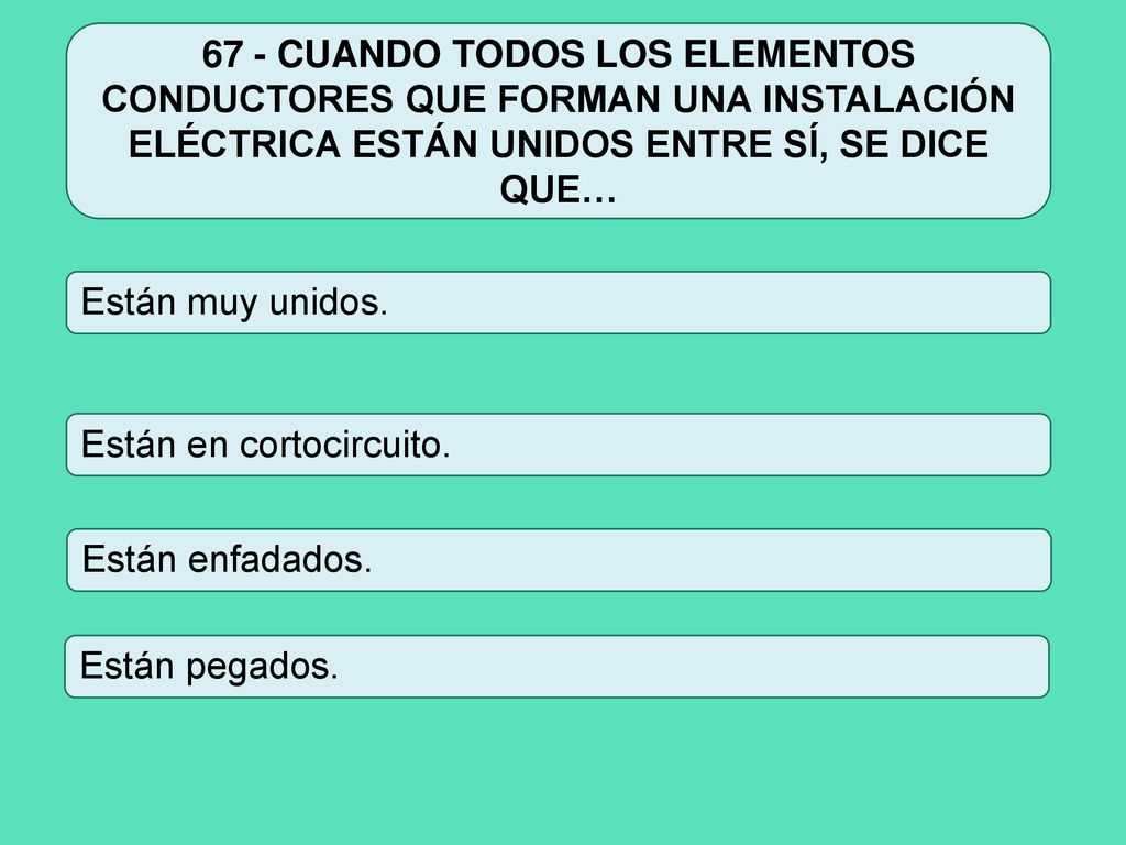 67 - CUANDO TODOS LOS ELEMENTOS CONDUCTORES QUE FORMAN UNA INSTALACIÓN ELÉCTRICA ESTÁN UNIDOS ENTRE SÍ, SE DICE QUE…