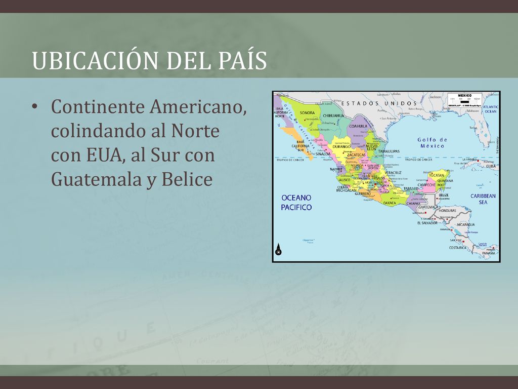 Ubicación del país Continente Americano, colindando al Norte con EUA, al Sur con Guatemala y Belice.