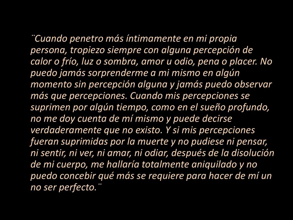 ¨Cuando penetro más íntimamente en mi propia persona, tropiezo siempre con alguna percepción de calor o frío, luz o sombra, amor u odio, pena o placer.