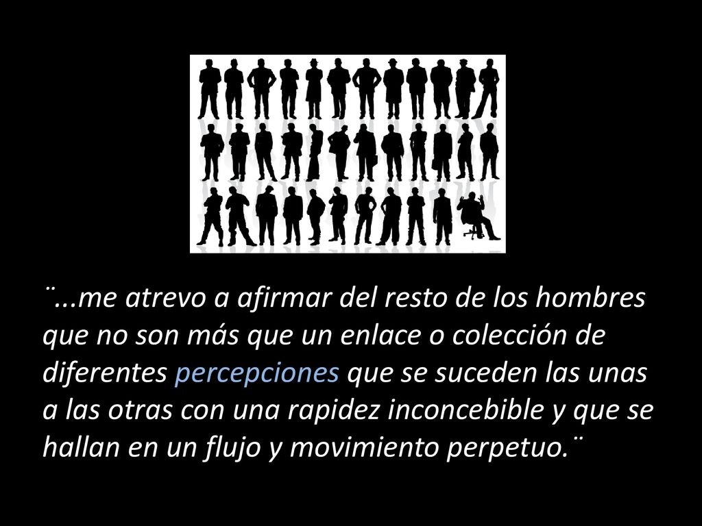¨...me atrevo a afirmar del resto de los hombres que no son más que un enlace o colección de diferentes percepciones que se suceden las unas a las otras con una rapidez inconcebible y que se hallan en un flujo y movimiento perpetuo.¨