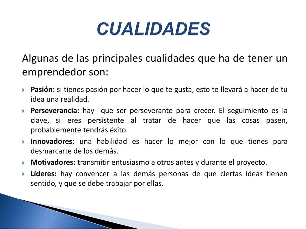 CUALIDADES Algunas de las principales cualidades que ha de tener un emprendedor son: