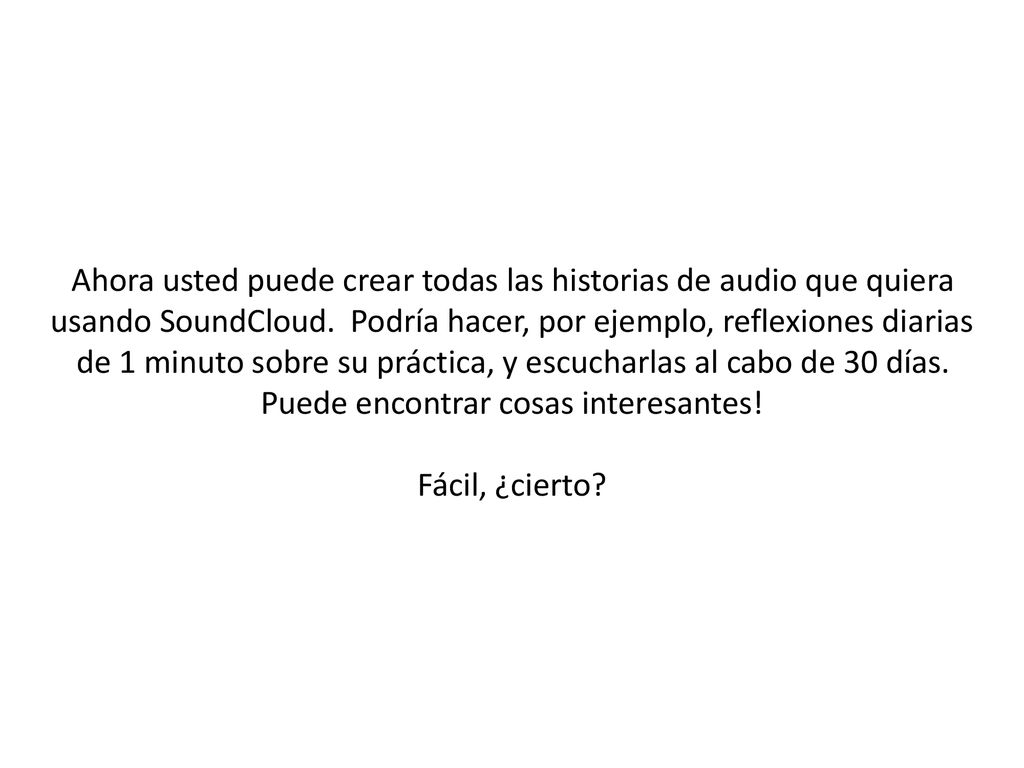 Ahora usted puede crear todas las historias de audio que quiera usando SoundCloud. Podría hacer, por ejemplo, reflexiones diarias de 1 minuto sobre su práctica, y escucharlas al cabo de 30 días. Puede encontrar cosas interesantes!