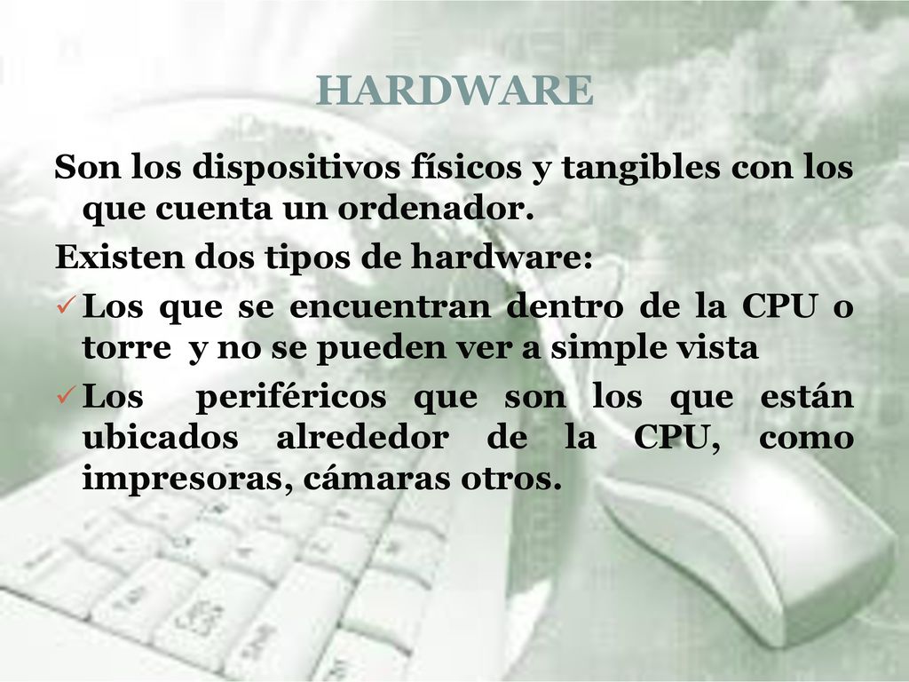 HARDWARE Son los dispositivos físicos y tangibles con los que cuenta un ordenador. Existen dos tipos de hardware: