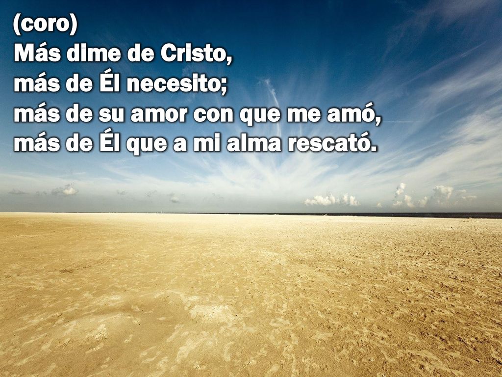 (coro) Más dime de Cristo, más de Él necesito; más de su amor con que me amó, más de Él que a mi alma rescató.