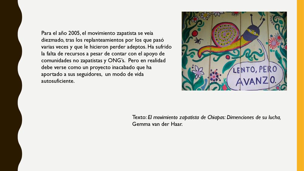 Para el año 2005, el movimiento zapatista se veía diezmado, tras los replanteamientos por los que pasó varias veces y que le hicieron perder adeptos. Ha sufrido la falta de recursos a pesar de contar con el apoyo de comunidades no zapatistas y ONG’s. Pero en realidad debe verse como un proyecto inacabado que ha aportado a sus seguidores, un modo de vida autosuficiente.