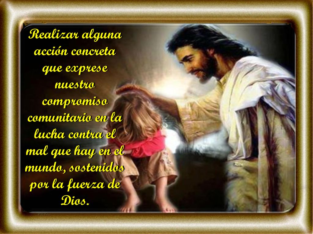 Realizar alguna acción concreta que exprese nuestro compromiso comunitario en la lucha contra el mal que hay en el mundo, sostenidos por la fuerza de Dios.