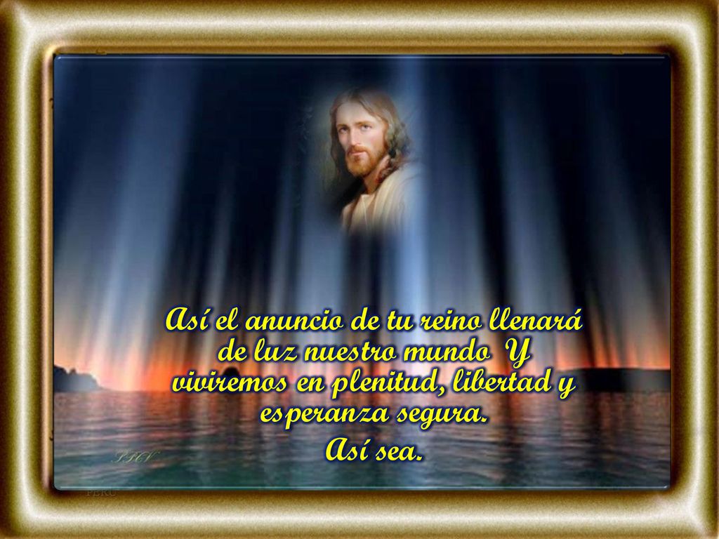 Así el anuncio de tu reino llenará de luz nuestro mundo Y viviremos en plenitud, libertad y esperanza segura.
