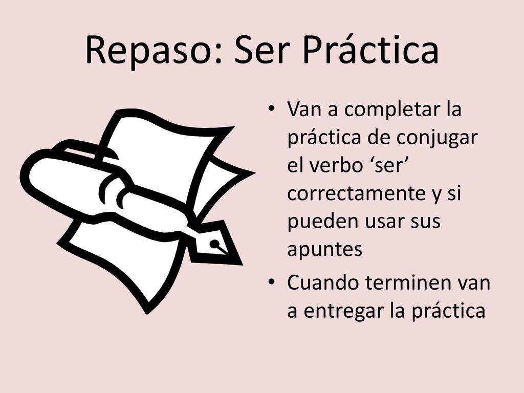 Repaso: Ser Práctica Van a completar la práctica de conjugar el verbo ‘ser’ correctamente y si pueden usar sus apuntes.