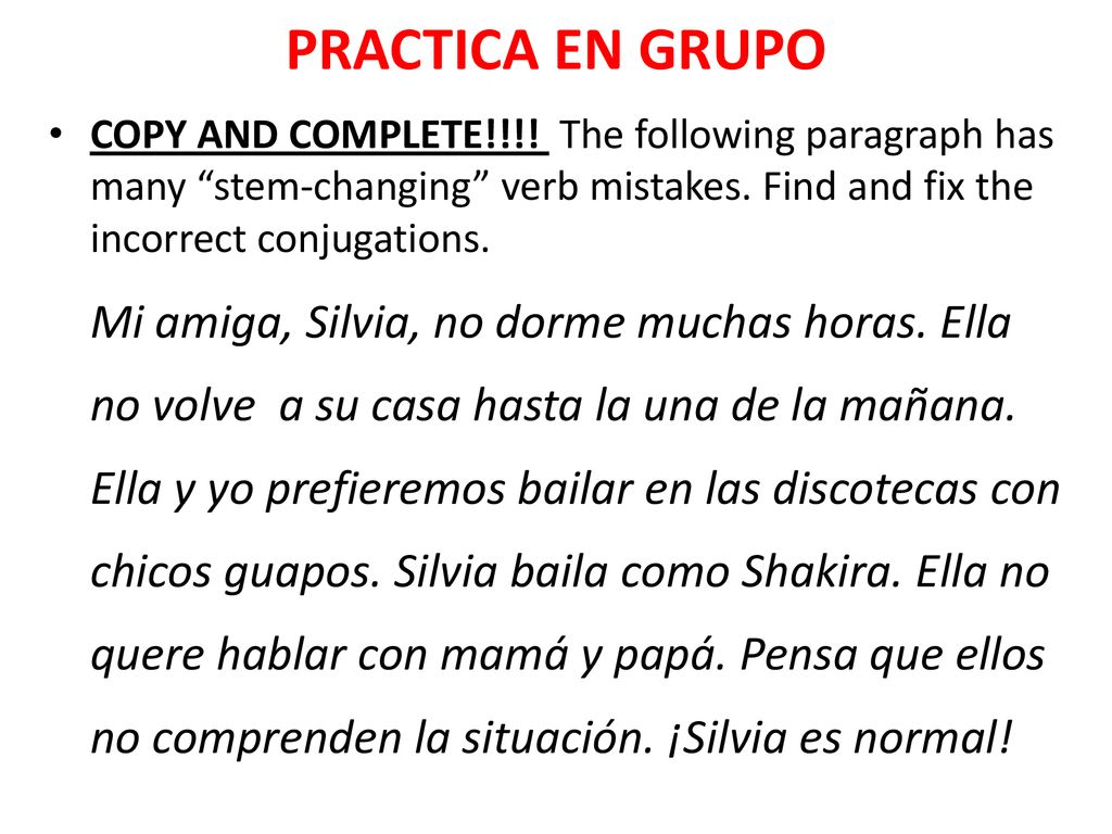 PRACTICA EN GRUPO COPY AND COMPLETE!!!! The following paragraph has many stem-changing verb mistakes. Find and fix the incorrect conjugations.