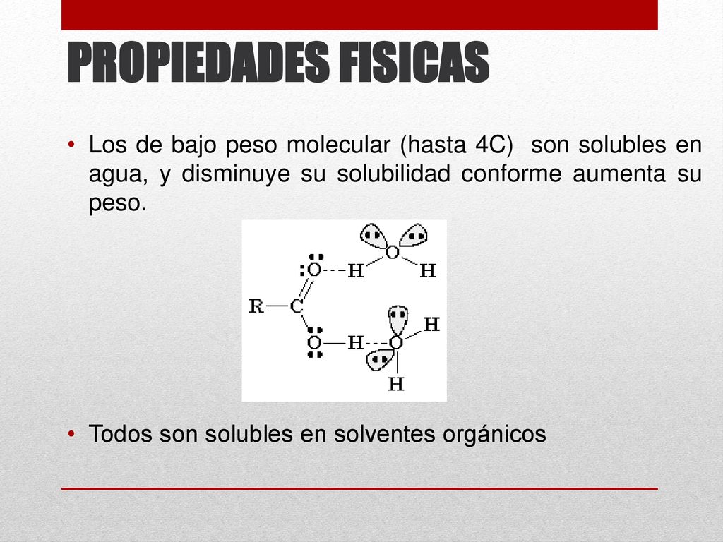 PROPIEDADES FISICAS Los de bajo peso molecular (hasta 4C) son solubles en agua, y disminuye su solubilidad conforme aumenta su peso.