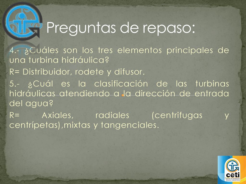 Preguntas de repaso: 4.- ¿Cuáles son los tres elementos principales de una turbina hidráulica R= Distribuidor, rodete y difusor.