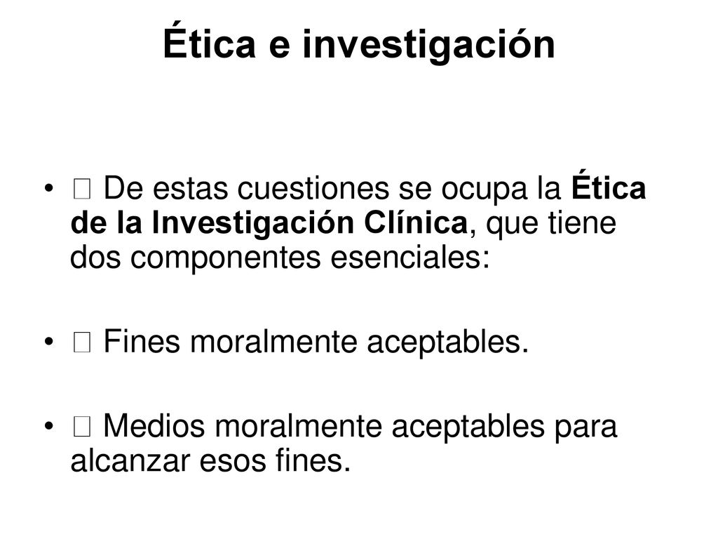Ética e investigación  De estas cuestiones se ocupa la Ética de la Investigación Clínica, que tiene dos componentes esenciales: