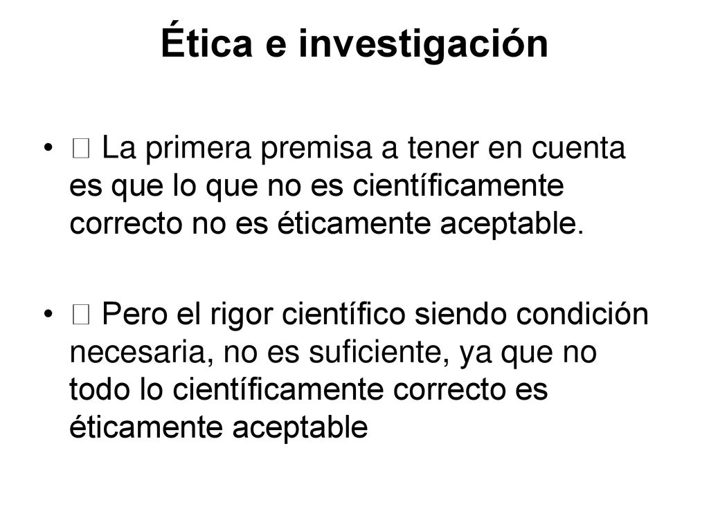 Ética e investigación  La primera premisa a tener en cuenta es que lo que no es científicamente correcto no es éticamente aceptable.