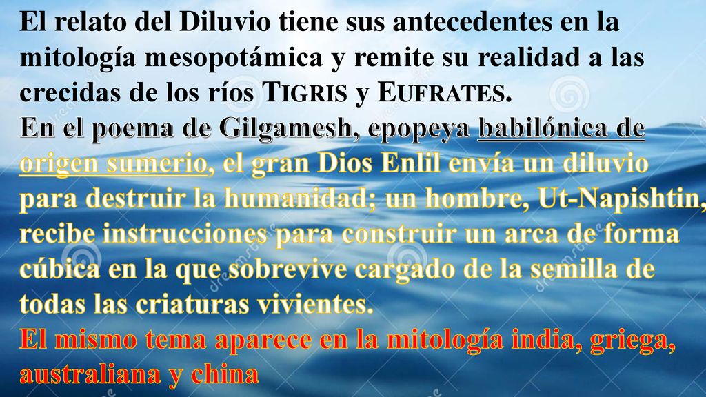 El relato del Diluvio tiene sus antecedentes en la mitología mesopotámica y remite su realidad a las crecidas de los ríos Tigris y Eufrates.