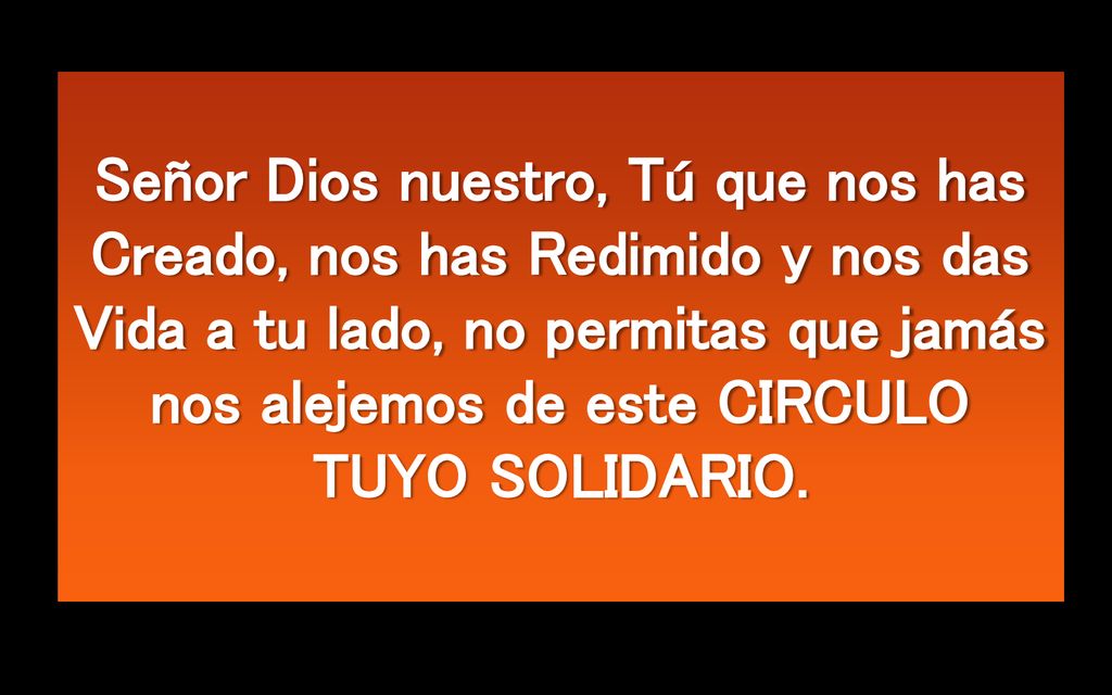 Señor Dios nuestro, Tú que nos has Creado, nos has Redimido y nos das Vida a tu lado, no permitas que jamás nos alejemos de este CIRCULO TUYO SOLIDARIO.