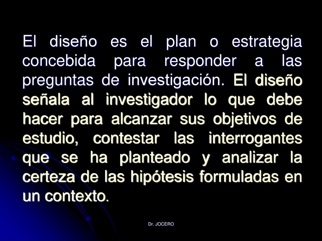 El diseño es el plan o estrategia concebida para responder a las preguntas de investigación. El diseño señala al investigador lo que debe hacer para alcanzar sus objetivos de estudio, contestar las interrogantes que se ha planteado y analizar la certeza de las hipótesis formuladas en un contexto.