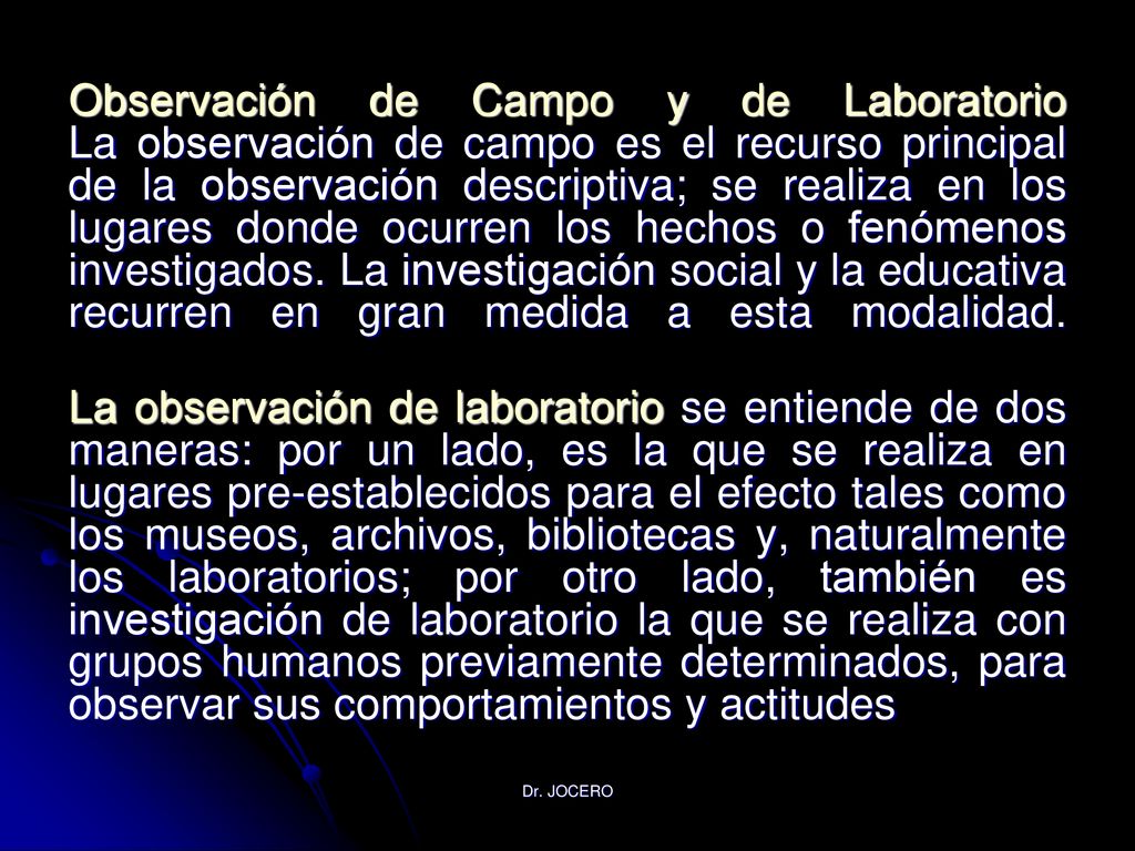 Observación de Campo y de Laboratorio La observación de campo es el recurso principal de la observación descriptiva; se realiza en los lugares donde ocurren los hechos o fenómenos investigados. La investigación social y la educativa recurren en gran medida a esta modalidad.