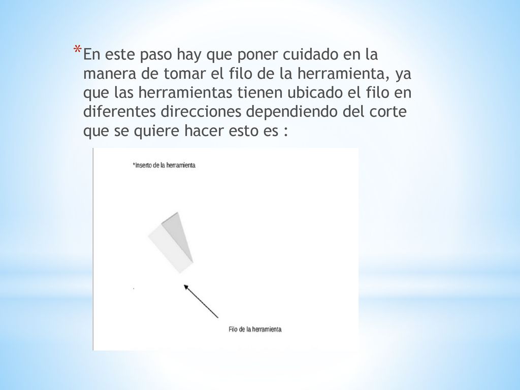 En este paso hay que poner cuidado en la manera de tomar el filo de la herramienta, ya que las herramientas tienen ubicado el filo en diferentes direcciones dependiendo del corte que se quiere hacer esto es :