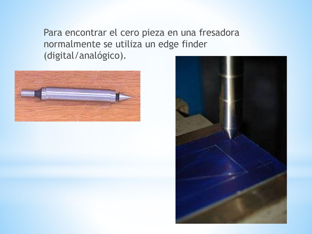 Para encontrar el cero pieza en una fresadora normalmente se utiliza un edge finder (digital/analógico).