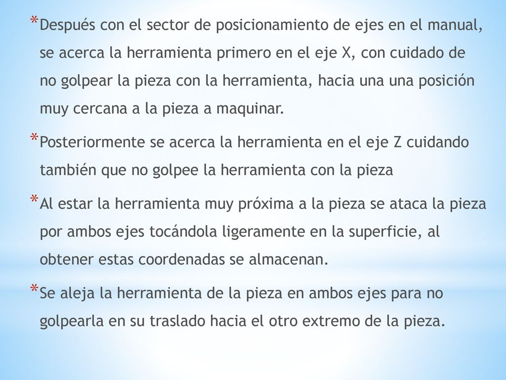 Después con el sector de posicionamiento de ejes en el manual, se acerca la herramienta primero en el eje X, con cuidado de no golpear la pieza con la herramienta, hacia una una posición muy cercana a la pieza a maquinar.