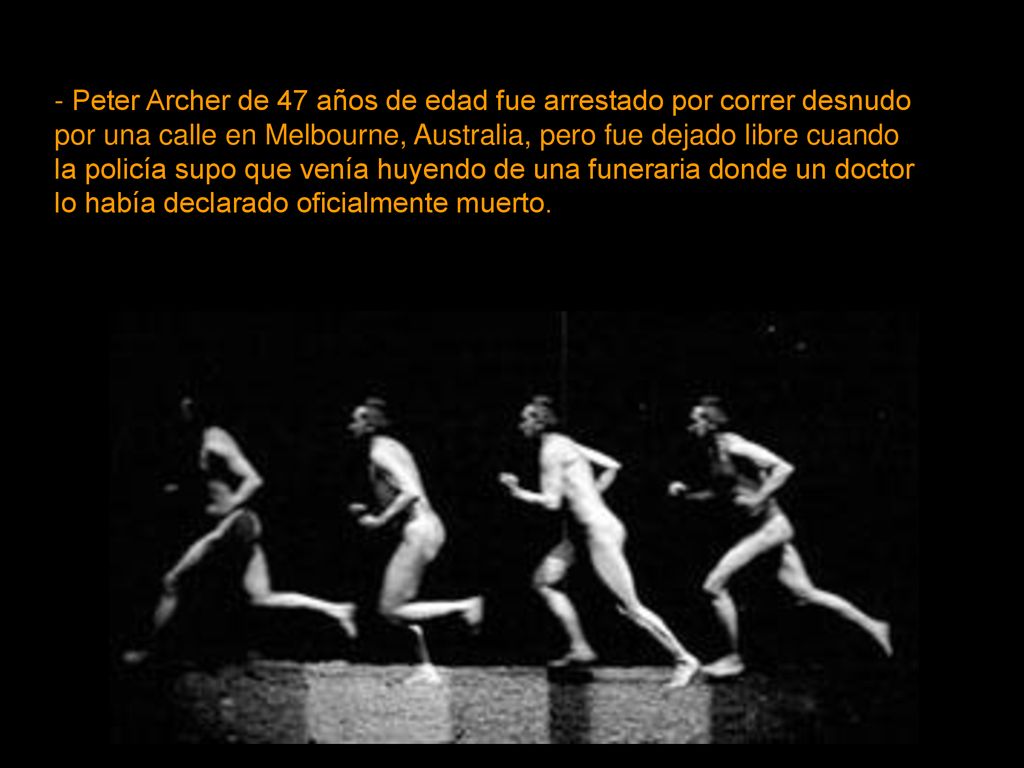 - Peter Archer de 47 años de edad fue arrestado por correr desnudo por una calle en Melbourne, Australia, pero fue dejado libre cuando la policía supo que venía huyendo de una funeraria donde un doctor lo había declarado oficialmente muerto.
