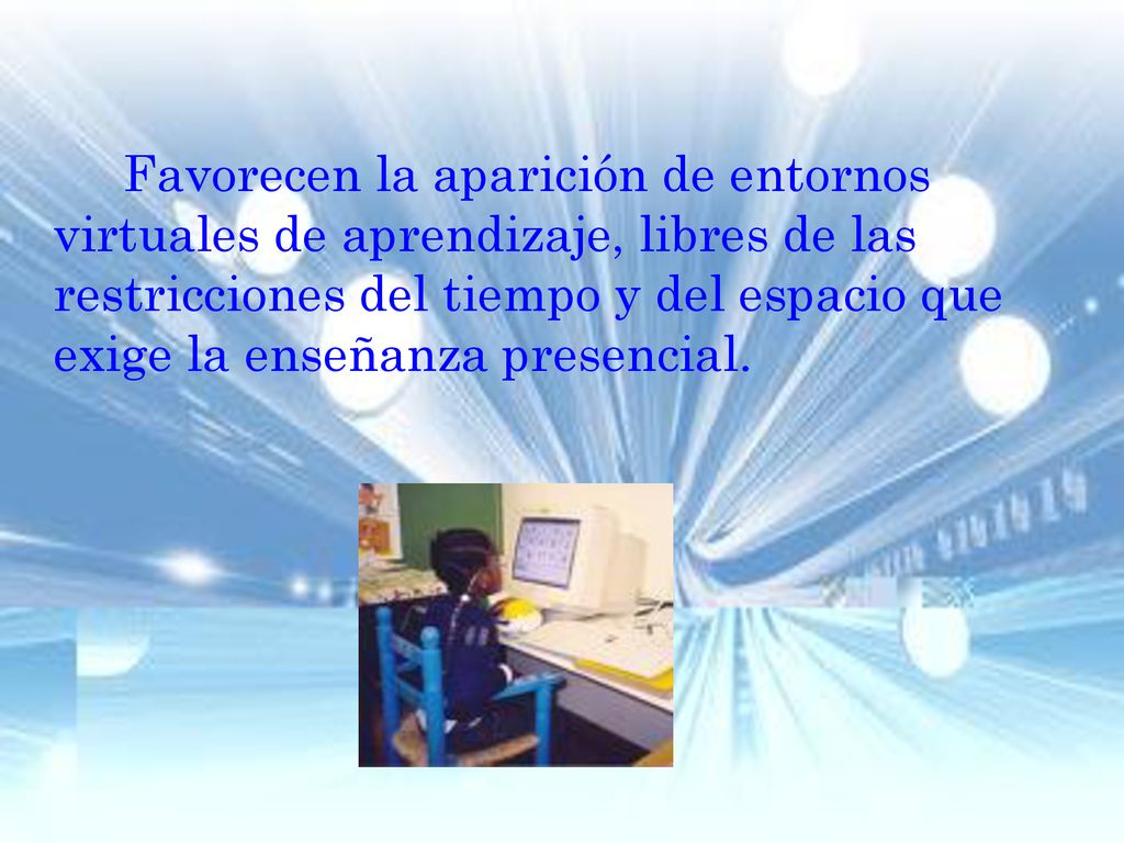 Favorecen la aparición de entornos virtuales de aprendizaje, libres de las restricciones del tiempo y del espacio que exige la enseñanza presencial.