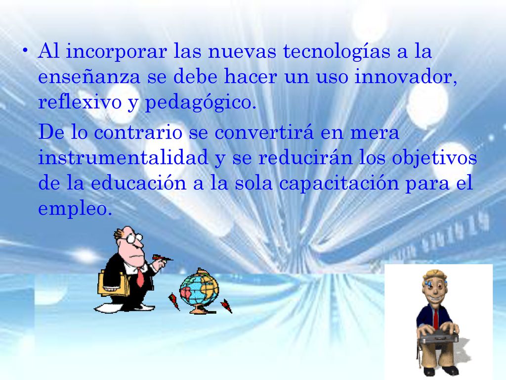 Al incorporar las nuevas tecnologías a la enseñanza se debe hacer un uso innovador, reflexivo y pedagógico.