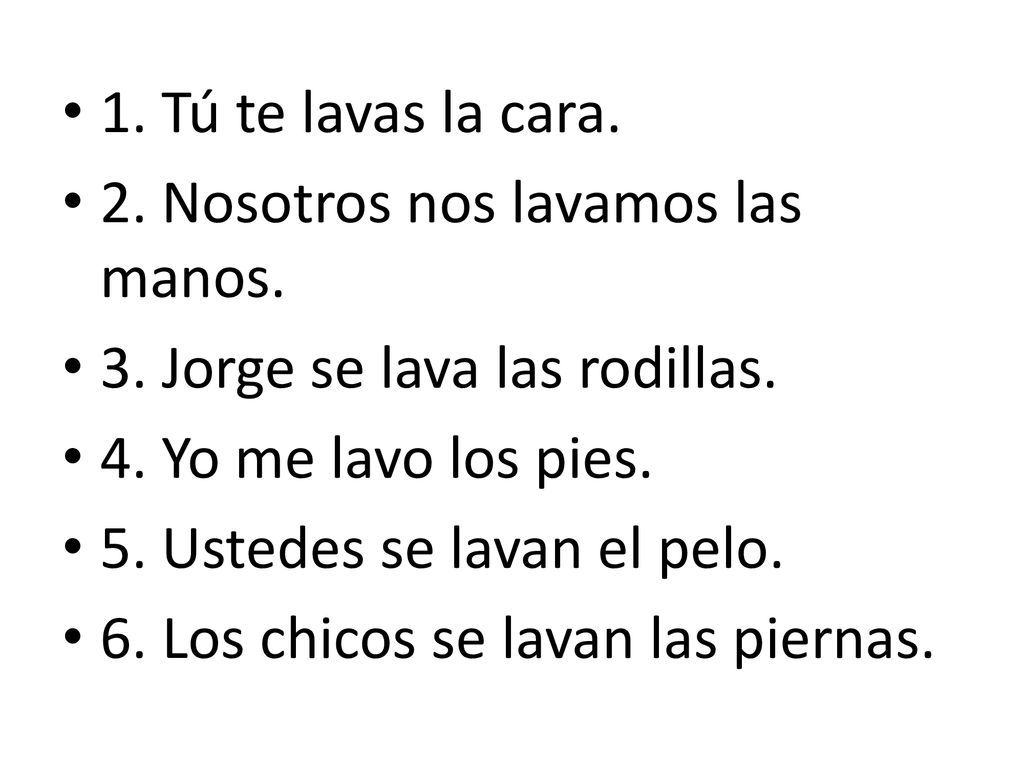 1. Tú te lavas la cara. 2. Nosotros nos lavamos las manos. 3. Jorge se lava las rodillas. 4. Yo me lavo los pies.