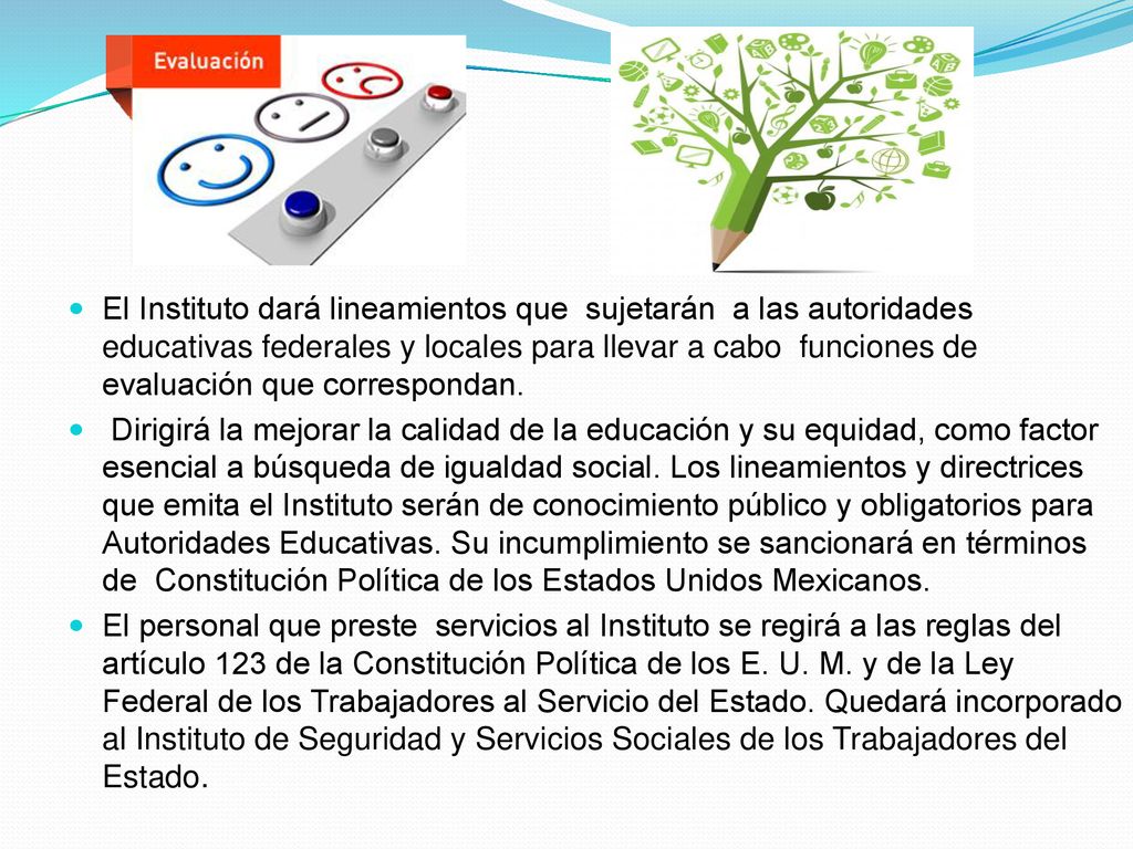 El Instituto dará lineamientos que sujetarán a las autoridades educativas federales y locales para llevar a cabo funciones de evaluación que correspondan.