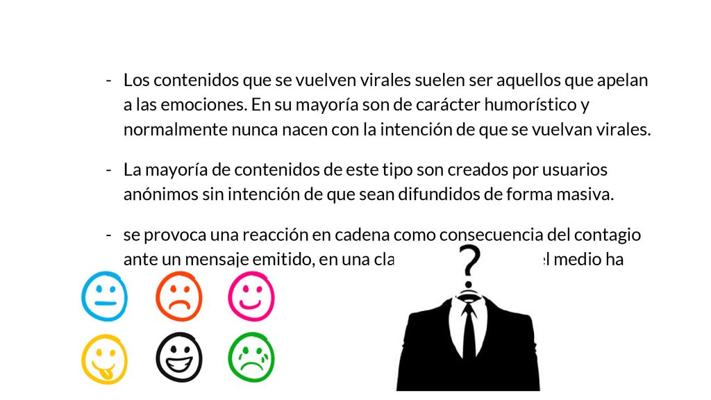 Los contenidos que se vuelven virales suelen ser aquellos que apelan a las emociones. En su mayoría son de carácter humorístico y normalmente nunca nacen con la intención de que se vuelvan virales.